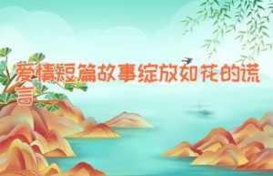 爱情短篇故事绽放如花的谎言