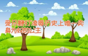 受尽鞭打凌辱 历史上唯一卖身为奴的公主