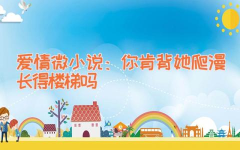 爱情微小说：你肯背她爬漫长得楼梯吗